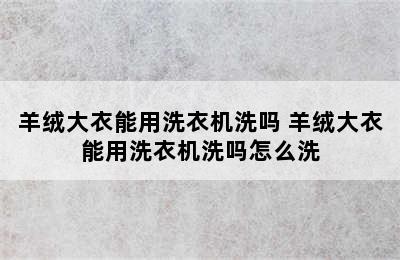 羊绒大衣能用洗衣机洗吗 羊绒大衣能用洗衣机洗吗怎么洗